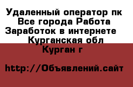 Удаленный оператор пк - Все города Работа » Заработок в интернете   . Курганская обл.,Курган г.